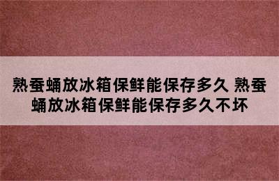 熟蚕蛹放冰箱保鲜能保存多久 熟蚕蛹放冰箱保鲜能保存多久不坏